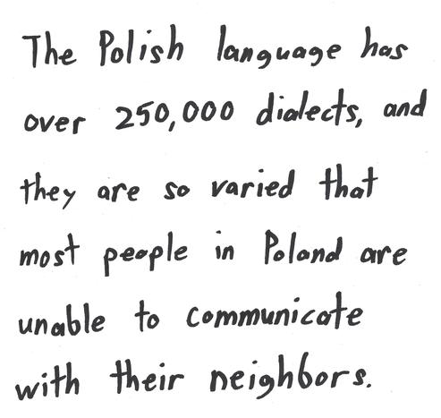 The Polish language has over 250,000 dialects, and they are so varied that most people in Poland are unable to communicate with their neighbors.